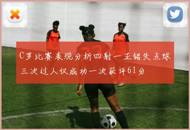 C罗比赛表现分析四射一正错失点球三次过人仅成功一次获评61分