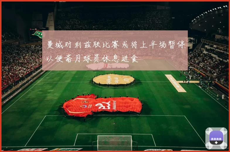 曼城对利兹联比赛或将上半场暂停以便斋月球员休息进食