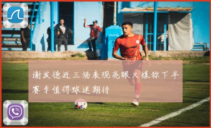 谢泼德近三场表现亮眼火媒称下半赛季值得球迷期待