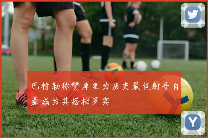 巴特勒称赞库里为历史最佳射手自豪成为其搭档罗宾
