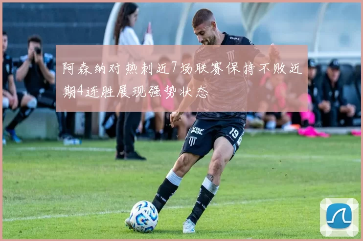阿森纳对热刺近7场联赛保持不败近期4连胜展现强势状态