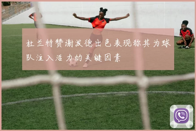 杜兰特赞谢泼德出色表现称其为球队注入活力的关键因素