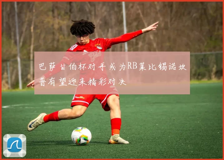 巴萨甘伯杯对手或为RB莱比锡诺坎普有望迎来精彩对决