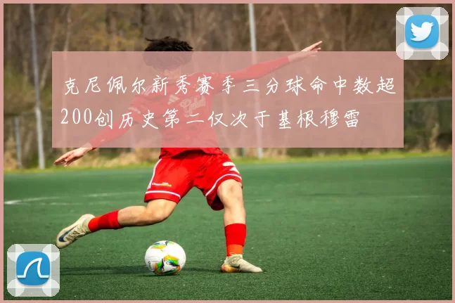 克尼佩尔新秀赛季三分球命中数超200创历史第二仅次于基根穆雷