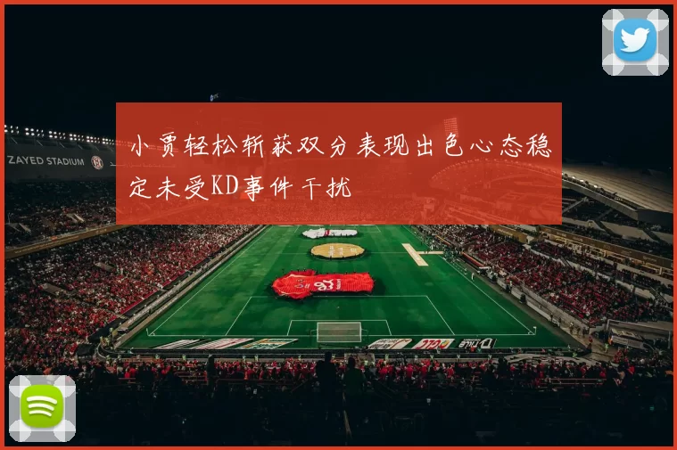 小贾轻松斩获双分表现出色心态稳定未受KD事件干扰