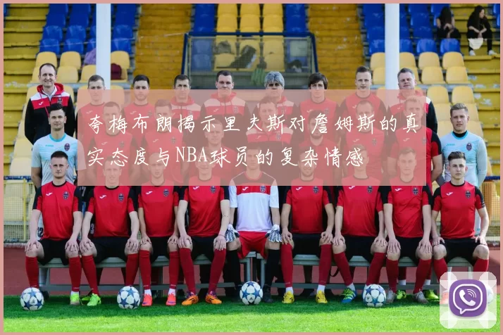夸梅布朗揭示里夫斯对詹姆斯的真实态度与NBA球员的复杂情感