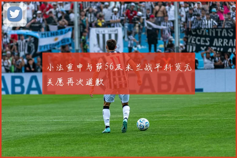小法重申与萨56及米兰战平科莫无关愿再次道歉