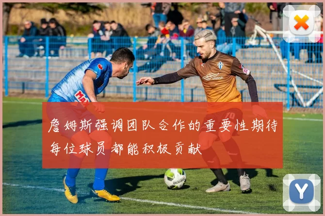 詹姆斯强调团队合作的重要性期待每位球员都能积极贡献