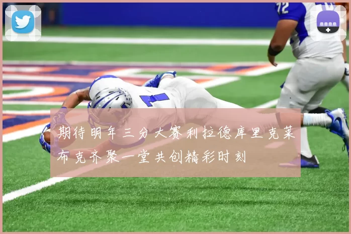 期待明年三分大赛利拉德库里克莱布克齐聚一堂共创精彩时刻