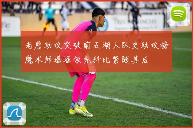 老詹助攻突破前五湖人队史助攻榜魔术师遥遥领先科比紧随其后
