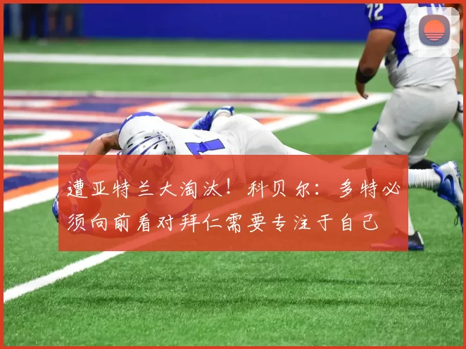 遭亚特兰大淘汰！科贝尔：多特必须向前看对拜仁需要专注于自己