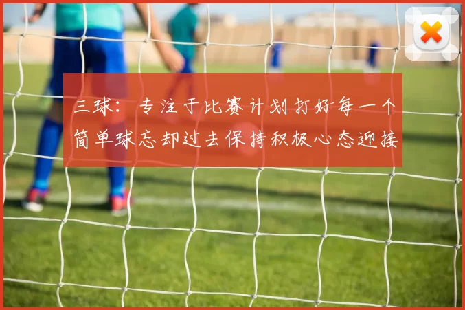 三球：专注于比赛计划打好每一个简单球忘却过去保持积极心态迎接下一回合