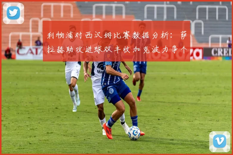 利物浦对西汉姆比赛数据分析：萨拉赫助攻进球双丰收加克波力争个人职业生涯50球