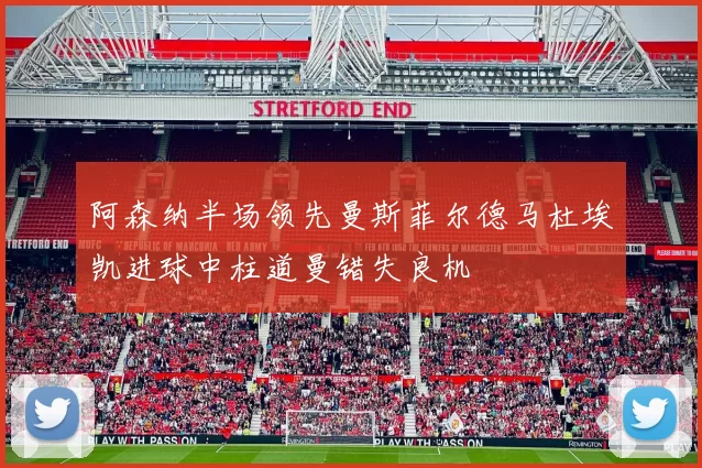阿森纳半场领先曼斯菲尔德马杜埃凯进球中柱道曼错失良机
