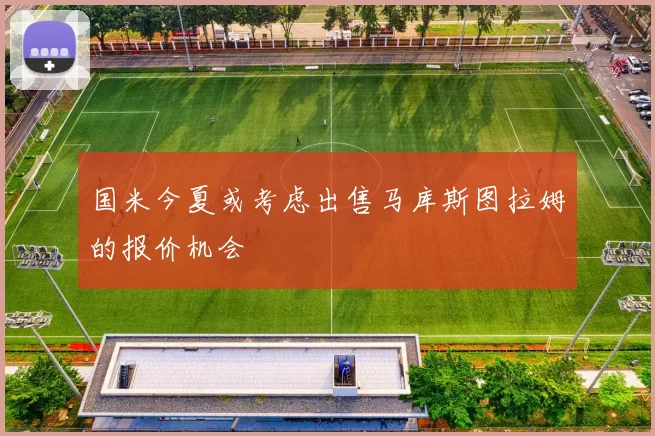 国米今夏或考虑出售马库斯图拉姆的报价机会