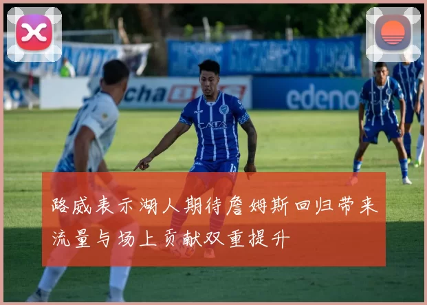 路威表示湖人期待詹姆斯回归带来流量与场上贡献双重提升