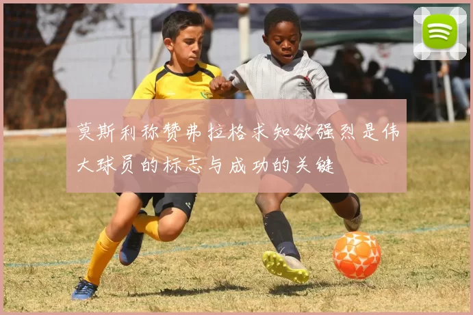 莫斯利称赞弗拉格求知欲强烈是伟大球员的标志与成功的关键