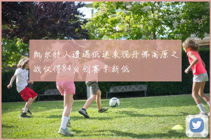 凯尔特人遭遇低迷表现丹佛高原之战仅得84分创赛季新低