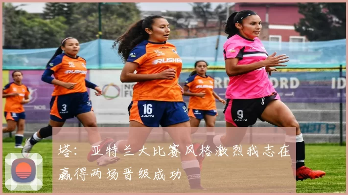塔：亚特兰大比赛风格激烈我志在赢得两场晋级成功
