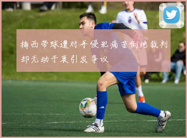 梅西带球遭对手侵犯痛苦倒地裁判却无动于衷引发争议