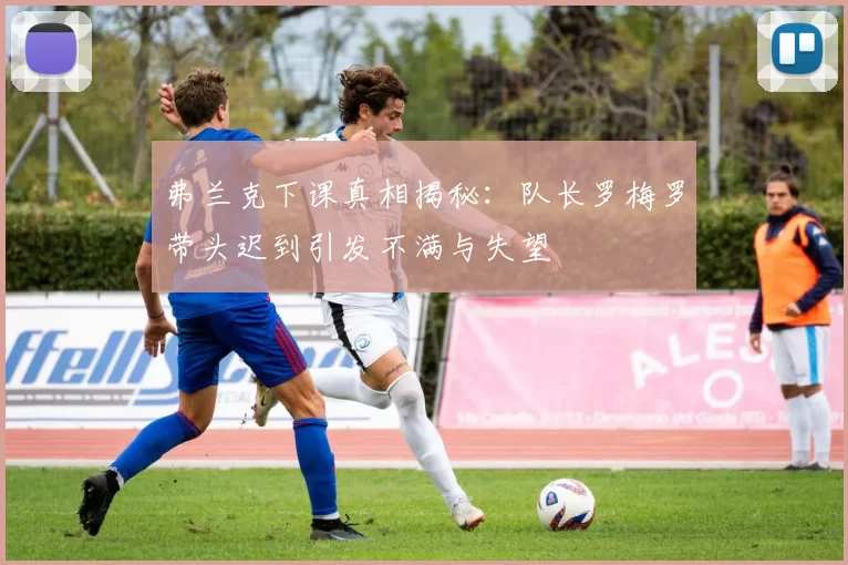 弗兰克下课真相揭秘：队长罗梅罗带头迟到引发不满与失望