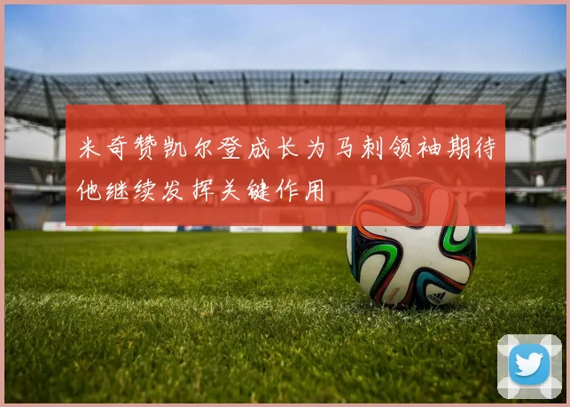 米奇赞凯尔登成长为马刺领袖期待他继续发挥关键作用