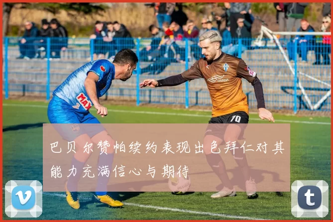 巴贝尔赞帕续约表现出色拜仁对其能力充满信心与期待