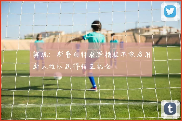 解说：斯普利特表现糟糕不敢启用新人难以获得转正机会