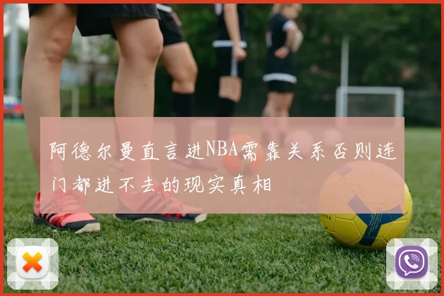 阿德尔曼直言进NBA需靠关系否则连门都进不去的现实真相