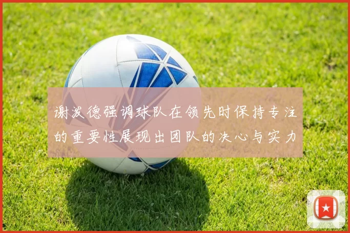 谢泼德强调球队在领先时保持专注的重要性展现出团队的决心与实力