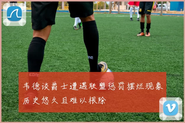 韦德谈爵士遭遇联盟惩罚摆烂现象历史悠久且难以根除