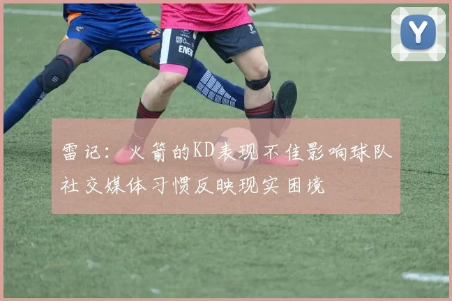 雷记：火箭的KD表现不佳影响球队社交媒体习惯反映现实困境