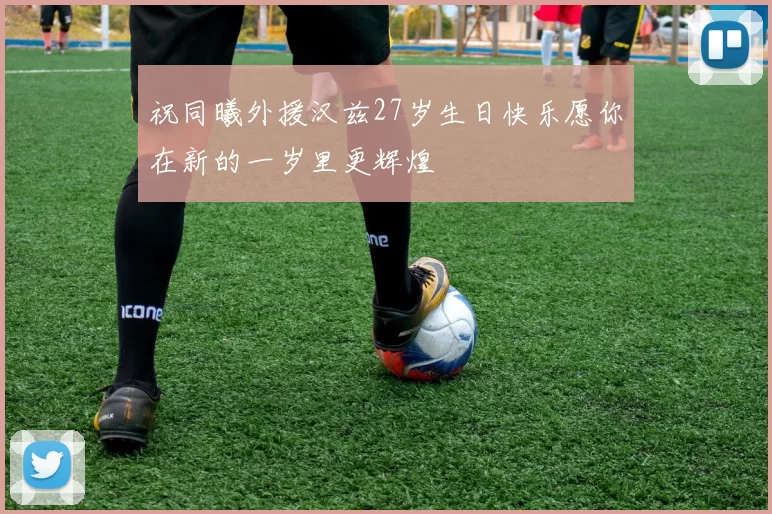 祝同曦外援汉兹27岁生日快乐愿你在新的一岁里更辉煌