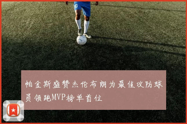 帕金斯盛赞杰伦布朗为最佳攻防球员领跑MVP榜单首位