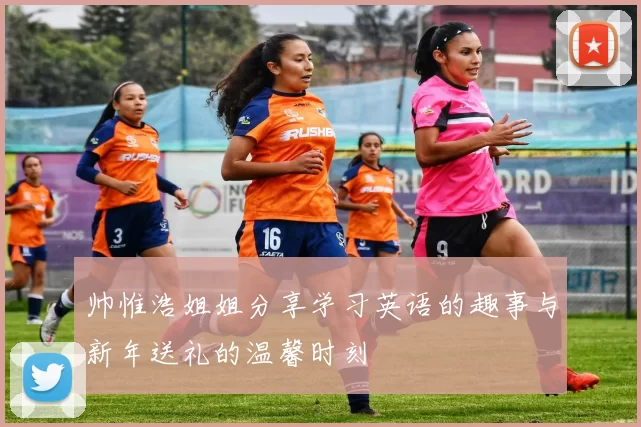 帅惟浩姐姐分享学习英语的趣事与新年送礼的温馨时刻