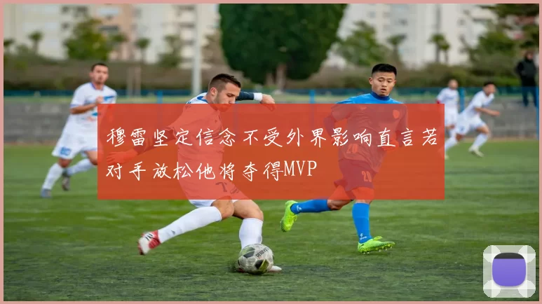 穆雷坚定信念不受外界影响直言若对手放松他将夺得MVP