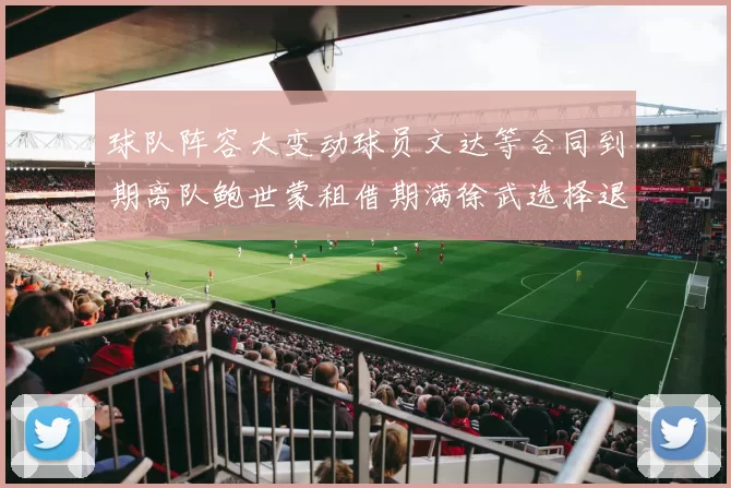 球队阵容大变动球员文达等合同到期离队鲍世蒙租借期满徐武选择退役
