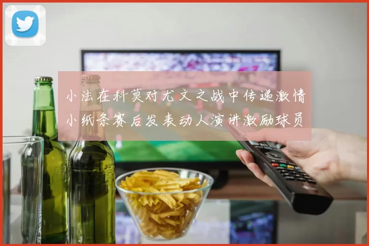 小法在科莫对尤文之战中传递激情小纸条赛后发表动人演讲激励球员士气