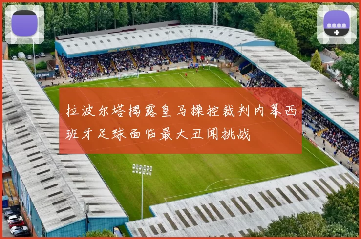 拉波尔塔揭露皇马操控裁判内幕西班牙足球面临最大丑闻挑战