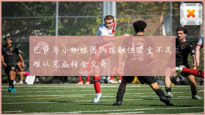 巴萨与小蜘蛛团队接触但资金不足难以完成转会交易