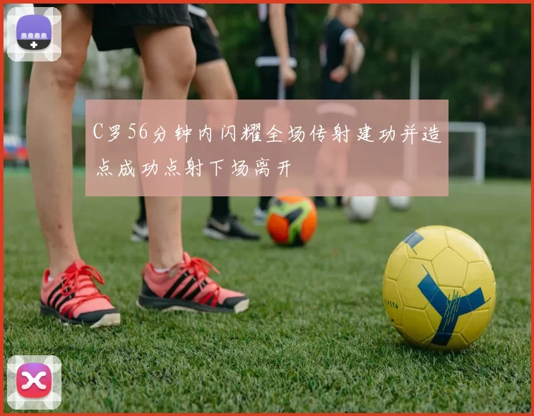 C罗56分钟内闪耀全场传射建功并造点成功点射下场离开